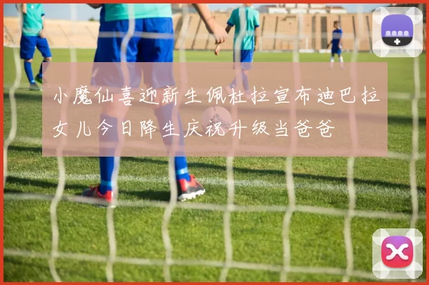小魔仙喜迎新生佩杜拉宣布迪巴拉女儿今日降生庆祝升级当爸爸