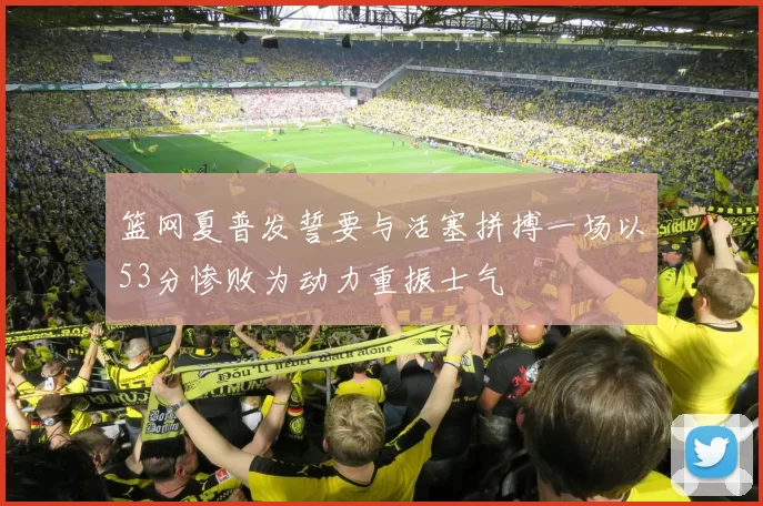 篮网夏普发誓要与活塞拼搏一场以53分惨败为动力重振士气
