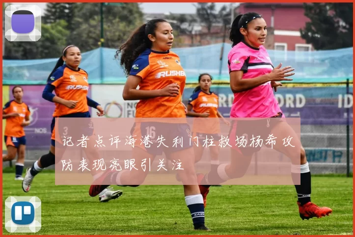 记者点评海港失利门柱救场杨希攻防表现亮眼引关注