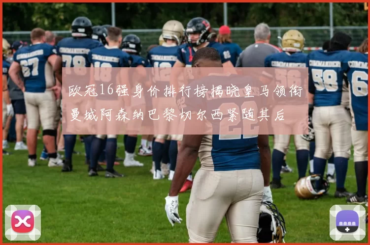 欧冠16强身价排行榜揭晓皇马领衔曼城阿森纳巴黎切尔西紧随其后