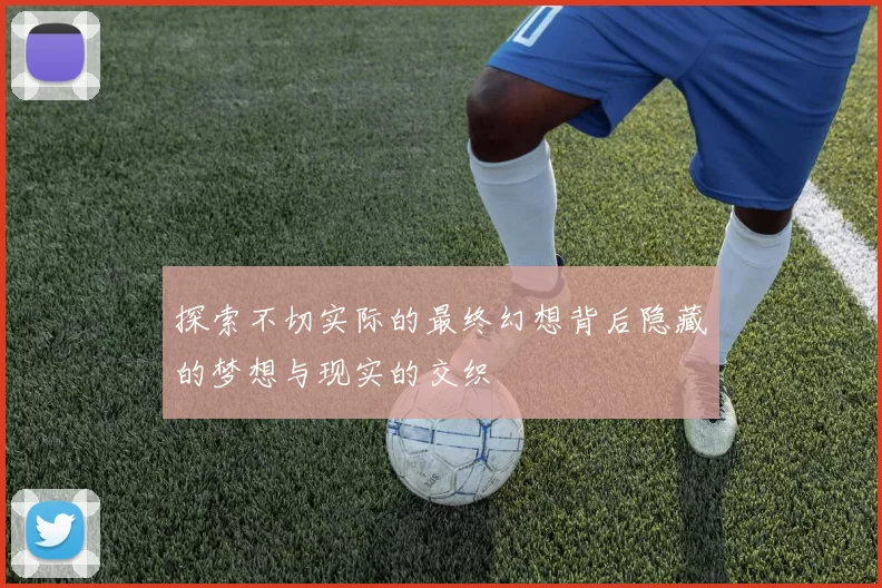 探索不切实际的最终幻想背后隐藏的梦想与现实的交织