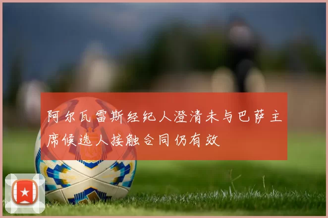 阿尔瓦雷斯经纪人澄清未与巴萨主席候选人接触合同仍有效