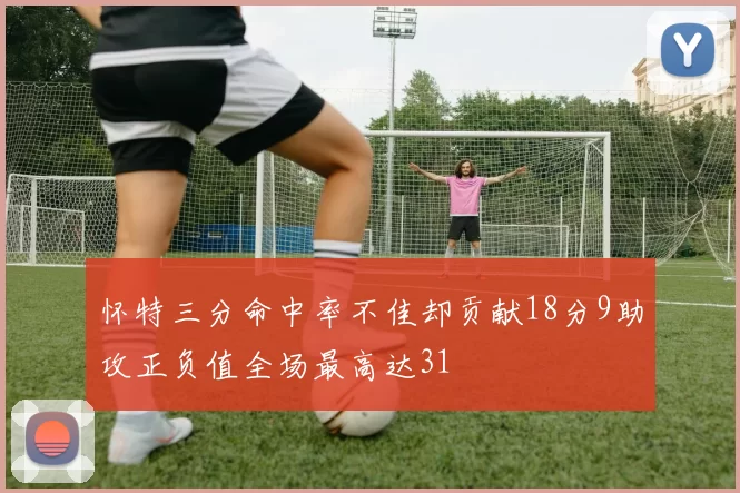 怀特三分命中率不佳却贡献18分9助攻正负值全场最高达31