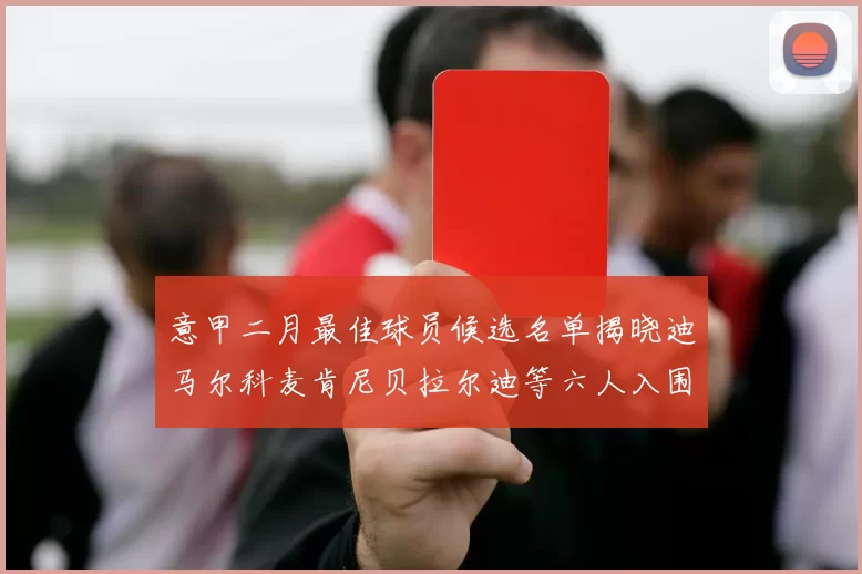 意甲二月最佳球员候选名单揭晓迪马尔科麦肯尼贝拉尔迪等六人入围