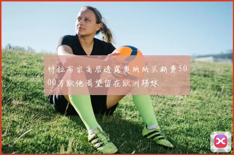 特拉布宗高层透露奥纳纳买断费5000万欧他渴望留在欧洲踢球