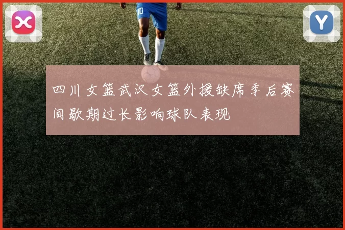四川女篮武汉女篮外援缺席季后赛间歇期过长影响球队表现