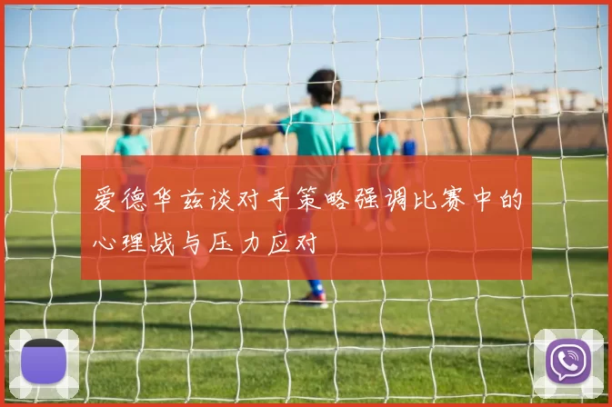 爱德华兹谈对手策略强调比赛中的心理战与压力应对