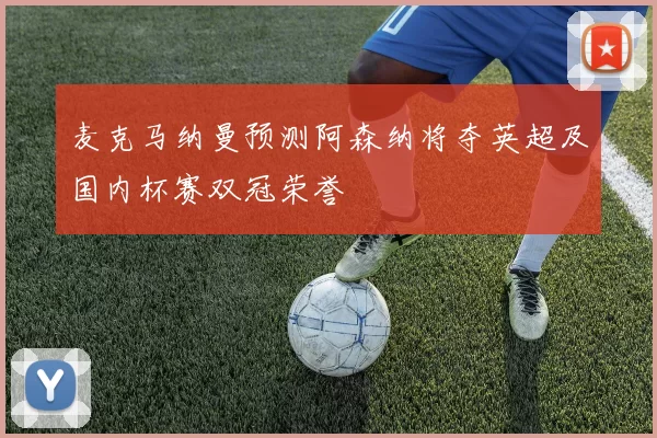 麦克马纳曼预测阿森纳将夺英超及国内杯赛双冠荣誉