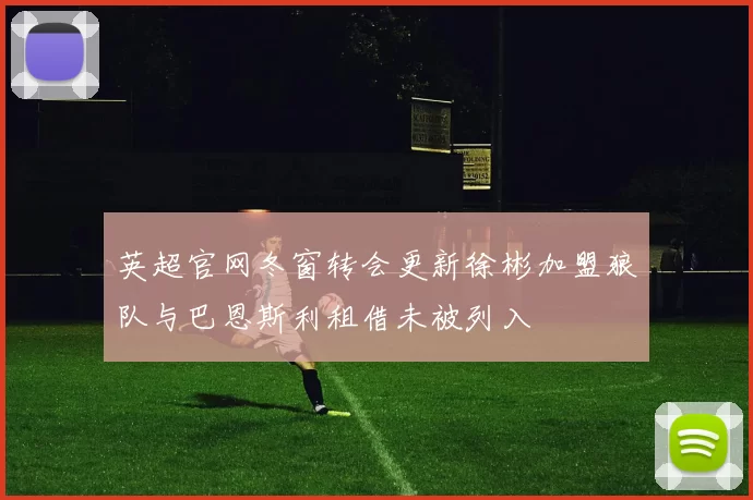 英超官网冬窗转会更新徐彬加盟狼队与巴恩斯利租借未被列入