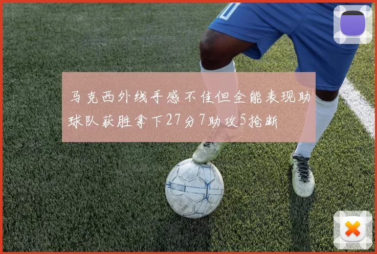 马克西外线手感不佳但全能表现助球队获胜拿下27分7助攻5抢断