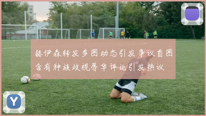 赫伊森转发多图动态引发争议首图含有种族歧视辱华评论引发热议