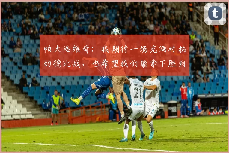 帕夫洛维奇：我期待一场充满对抗的德比战，也希望我们能拿下胜利