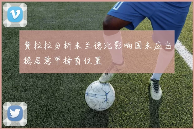 费拉拉分析米兰德比影响国米应当稳居意甲榜首位置