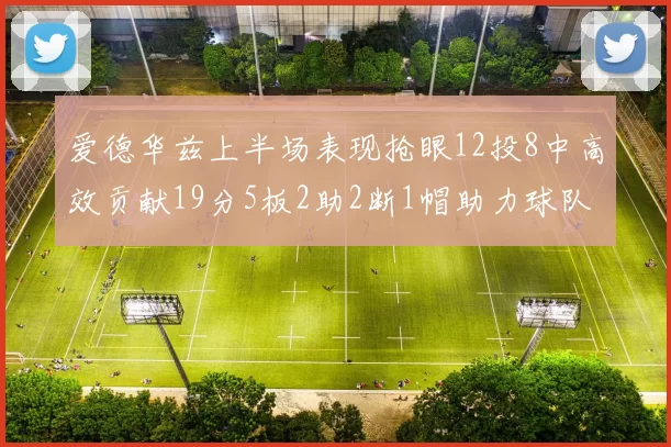 爱德华兹上半场表现抢眼12投8中高效贡献19分5板2助2断1帽助力球队