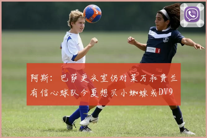 阿斯：巴萨更衣室仍对莱万和费兰有信心球队今夏想买小蜘蛛或DV9