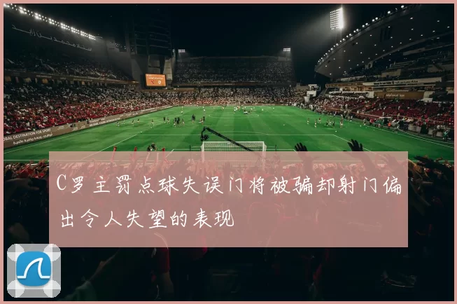 C罗主罚点球失误门将被骗却射门偏出令人失望的表现