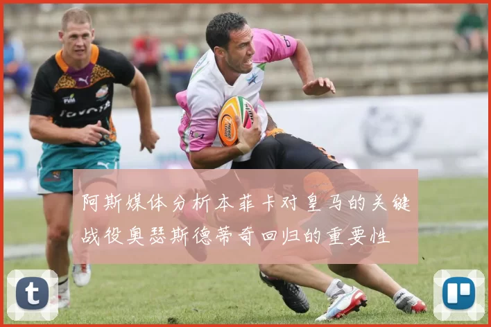 阿斯媒体分析本菲卡对皇马的关键战役奥瑟斯德蒂奇回归的重要性