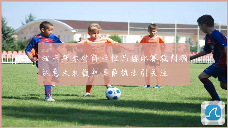 纽卡斯尔对阵卡拉巴赫比赛裁判确认意大利裁判马萨执法引关注