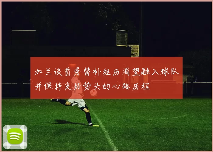 加兰谈首秀替补经历渴望融入球队并保持良好势头的心路历程